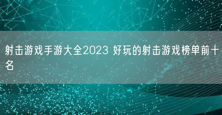 射击游戏手游大全2023 好玩的射击游戏榜单前十名