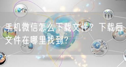 手机微信怎么下载文件？下载后文件在哪里找到？