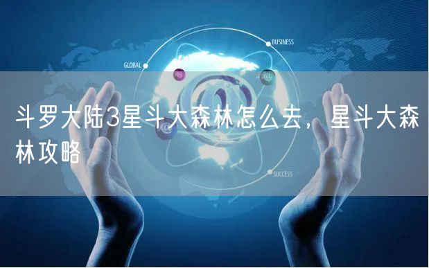 斗罗大陆3星斗大森林怎么去，星斗大森林攻略