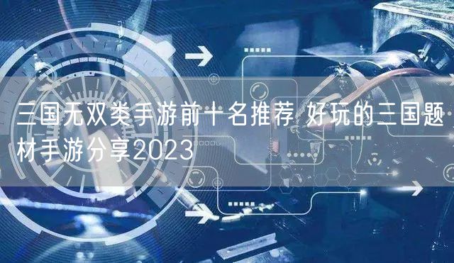三国无双类手游前十名推荐 好玩的三国题材手游分享2023