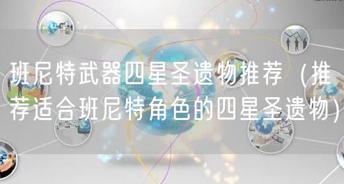 班尼特武器四星圣遗物推荐（推荐适合班尼特角色的四星圣遗物）