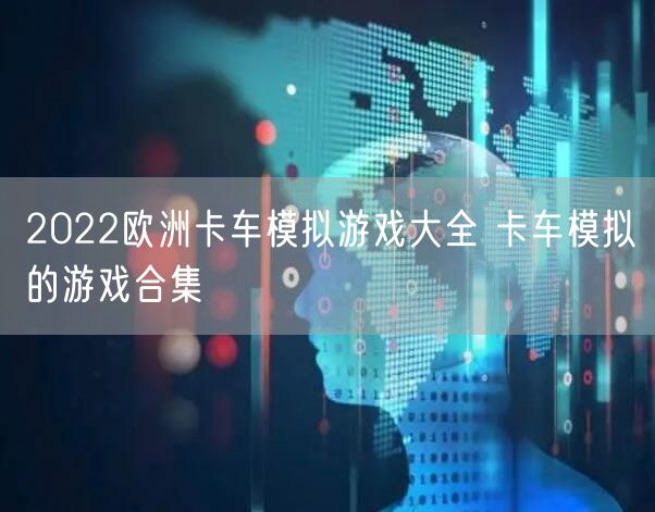 2022欧洲卡车模拟游戏大全 卡车模拟的游戏合集