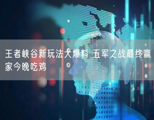 王者峡谷新玩法大爆料 五军之战最终赢家今晚吃鸡