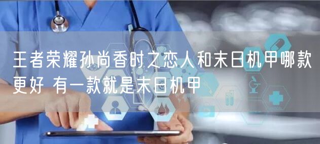 王者荣耀孙尚香时之恋人和末日机甲哪款更好 有一款就是末日机甲