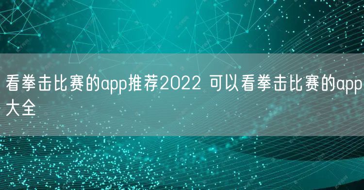 看拳击比赛的app推荐2022 可以看拳击比赛的app大全