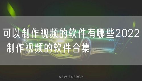 可以制作视频的软件有哪些2022 制作视频的软件合集