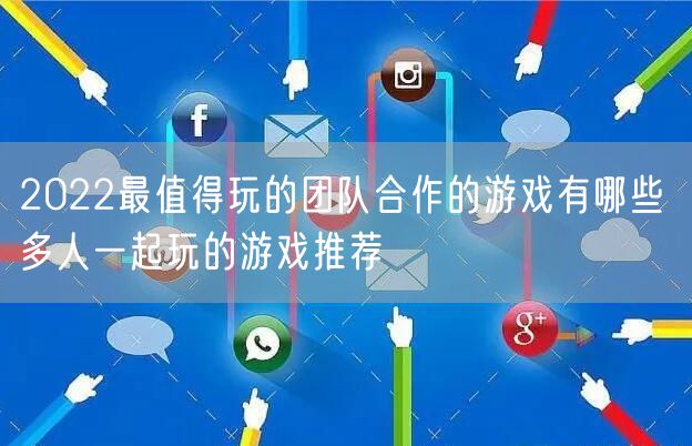 2022最值得玩的团队合作的游戏有哪些 多人一起玩的游戏推荐