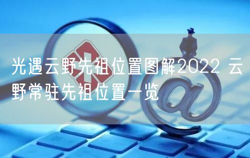 光遇云野先祖位置图解2022 云野常驻先祖位置一览