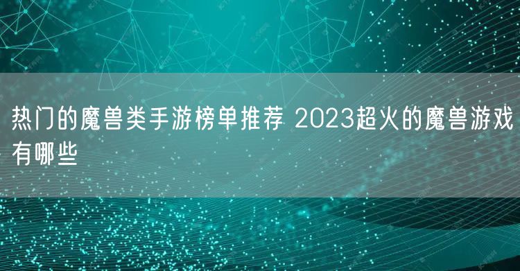 热门的魔兽类手游榜单推荐 2023超火的魔兽游戏有哪些
