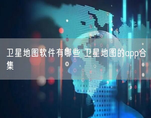 卫星地图软件有哪些 卫星地图的app合集