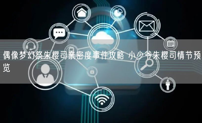 偶像梦幻祭朱樱司亲密度事件攻略 小少爷朱樱司情节预览