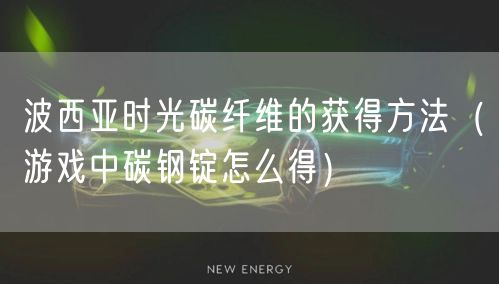 波西亚时光碳纤维的获得方法（游戏中碳钢锭怎么得）
