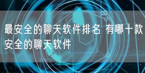 最安全的聊天软件排名 有哪十款安全的聊天软件