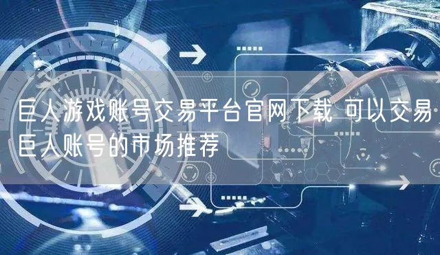 巨人游戏账号交易平台官网下载 可以交易巨人账号的市场推荐