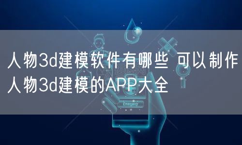 人物3d建模软件有哪些 可以制作人物3d建模的APP大全