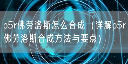 p5r佛劳洛斯怎么合成（详解p5r佛劳洛斯合成方法与要点）