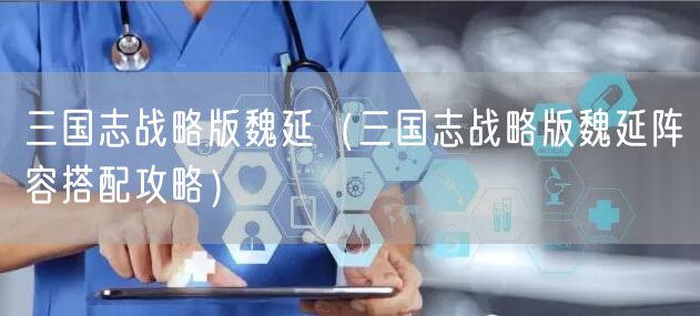 三国志战略版魏延（三国志战略版魏延阵容搭配攻略）