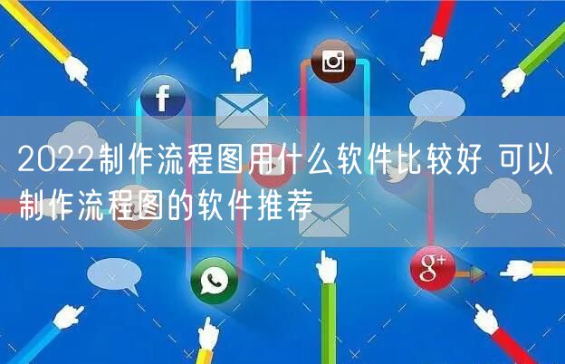 2022制作流程图用什么软件比较好 可以制作流程图的软件推荐