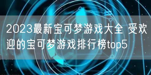 2023最新宝可梦游戏大全 受欢迎的宝可梦游戏排行榜top5