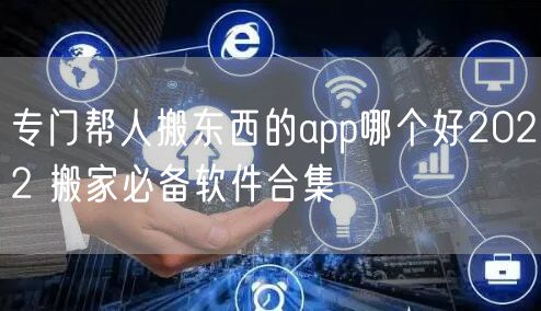 专门帮人搬东西的app哪个好2022 搬家必备软件合集