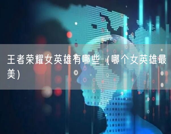 王者荣耀女英雄有哪些（哪个女英雄最美）