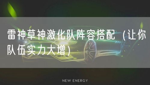 雷神草神激化队阵容搭配（让你队伍实力大增）