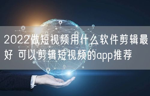 2022做短视频用什么软件剪辑最好 可以剪辑短视频的app推荐