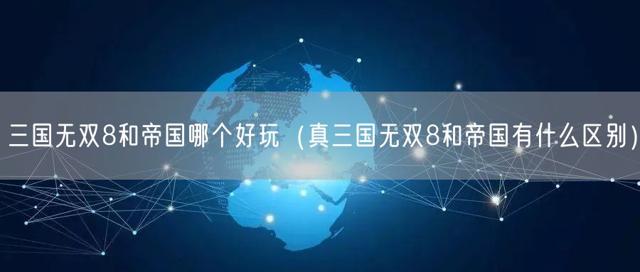 三国无双8和帝国哪个好玩（真三国无双8和帝国有什么区别）