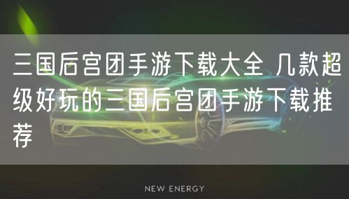 三国后宫团手游下载大全 几款超级好玩的三国后宫团手游下载推荐