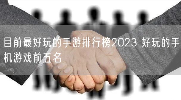 目前最好玩的手游排行榜2023 好玩的手机游戏前五名