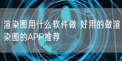渲染图用什么软件做 好用的做渲染图的APP推荐