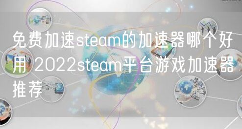 免费加速steam的加速器哪个好用 2022steam平台游戏加速器推荐