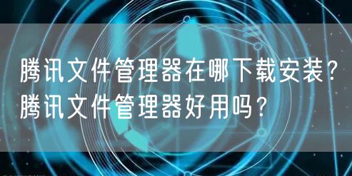 腾讯文件管理器在哪下载安装?腾讯文件管理器好用吗?