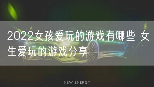 2022女孩爱玩的游戏有哪些 女生爱玩的游戏分享