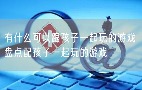 有什么可以跟孩子一起玩的游戏 盘点配孩子一起玩的游戏