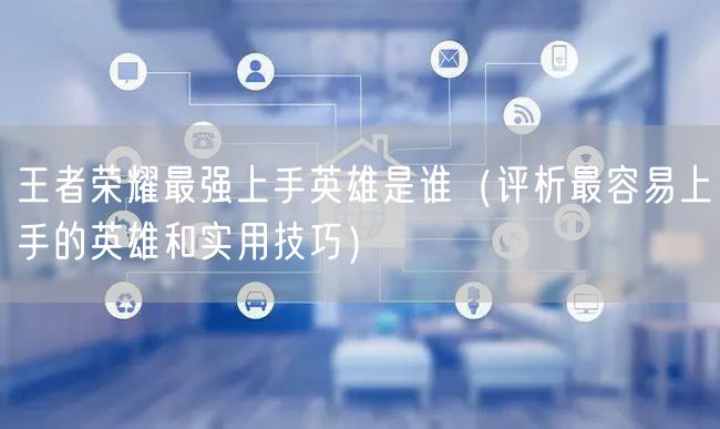 王者荣耀最强上手英雄是谁（评析最容易上手的英雄和实用技巧）