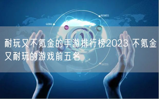 耐玩又不氪金的手游排行榜2023 不氪金又耐玩的游戏前五名