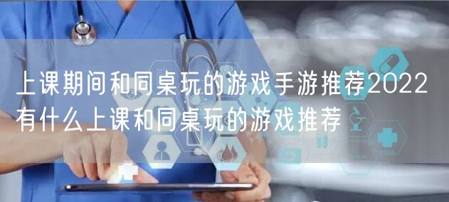 上课期间和同桌玩的游戏手游推荐2022 有什么上课和同桌玩的游戏推荐