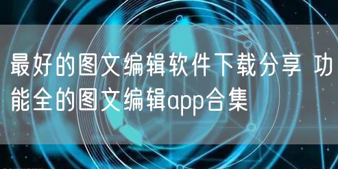 最好的图文编辑软件下载分享 功能全的图文编辑app合集