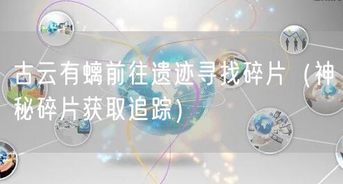 古云有螭前往遗迹寻找碎片（神秘碎片获取追踪）