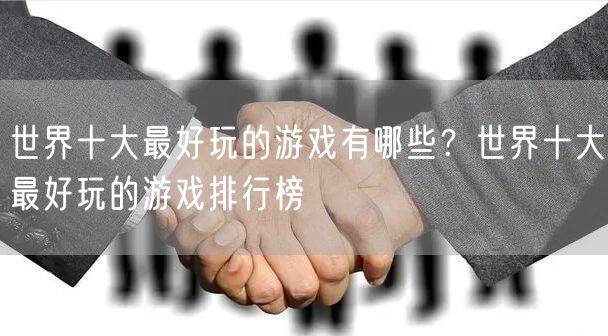世界十大最好玩的游戏有哪些？世界十大最好玩的游戏排行榜