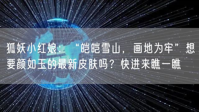 狐妖小红娘：“皑皑雪山，画地为牢”想要颜如玉的最新皮肤吗？快进来瞧一瞧