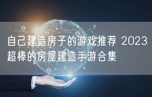 自己建造房子的游戏推荐 2023超棒的房屋建造手游合集