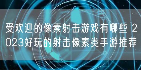 受欢迎的像素射击游戏有哪些 2023好玩的射击像素类手游推荐