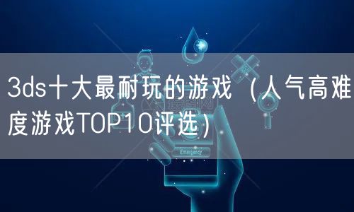 3ds十大最耐玩的游戏（人气高难度游戏TOP10评选）