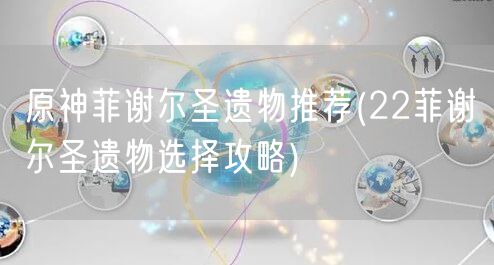 原神菲谢尔圣遗物推荐(22菲谢尔圣遗物选择攻略)