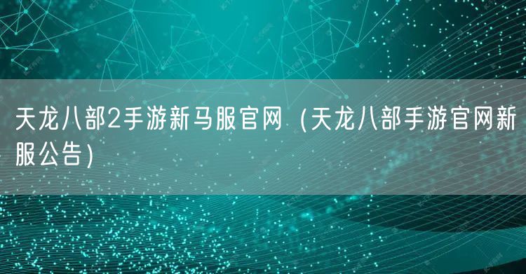 天龙八部2手游新马服官网(天龙八部手游官网新服公告)