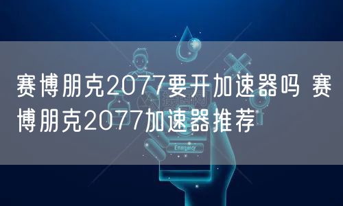 赛博朋克2077要开加速器吗 赛博朋克2077加速器推荐