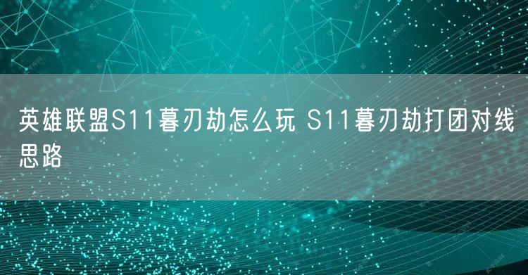 英雄联盟S11暮刃劫怎么玩 S11暮刃劫打团对线思路