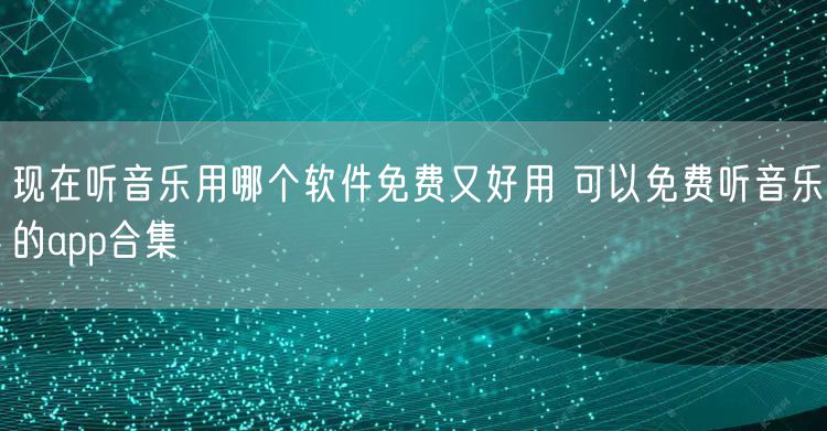 现在听音乐用哪个软件免费又好用 可以免费听音乐的app合集